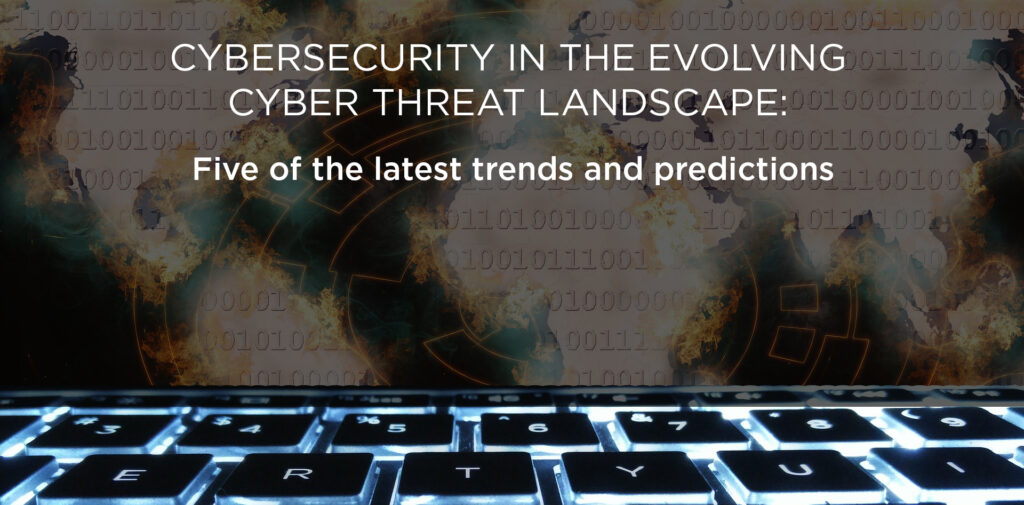 Cybersecurity In The Evolving Cyber Threat Landscape Five Of The Latest Trends And Predictions